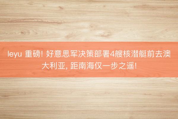 leyu 重磅! 好意思军决策部署4艘核潜艇前去澳大利亚， 距南海仅一步之遥!
