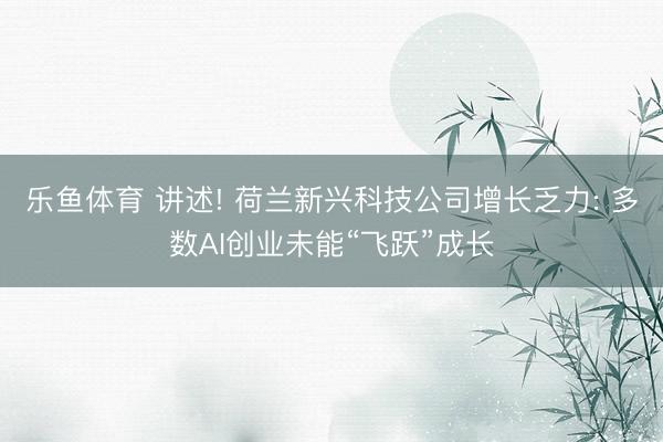 乐鱼体育 讲述! 荷兰新兴科技公司增长乏力: 多数AI创业未能“飞跃”成长