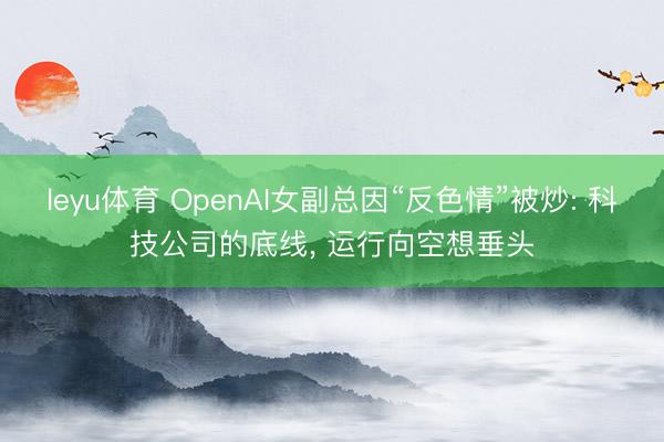 leyu体育 OpenAI女副总因“反色情”被炒: 科技公司的底线， 运行向空想垂头
