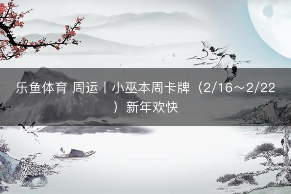 乐鱼体育 周运丨小巫本周卡牌(2/16~2/22)新年欢快