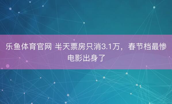 乐鱼体育官网 半天票房只消3.1万,春节档最惨电影出身了