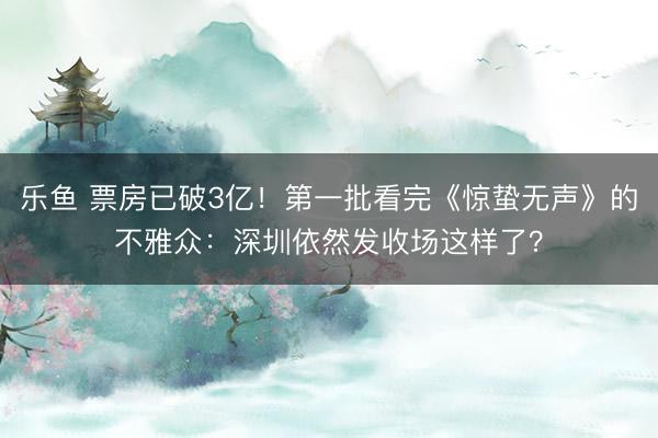 乐鱼 票房已破3亿！第一批看完《惊蛰无声》的不雅众：深圳依然发收场这样了？