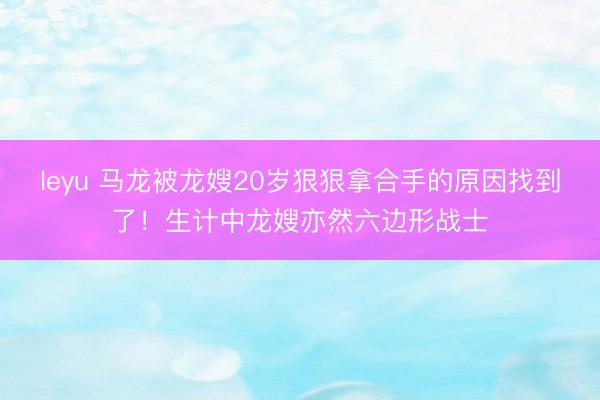 leyu 马龙被龙嫂20岁狠狠拿合手的原因找到了！生计中龙嫂亦然六边形战士