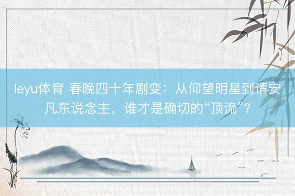 leyu体育 春晚四十年剧变：从仰望明星到请安凡东说念主，谁才是确切的“顶流”？