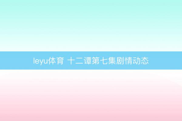 leyu体育 十二谭第七集剧情动态