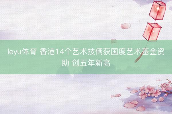 leyu体育 香港14个艺术技俩获国度艺术基金资助 创五年新高