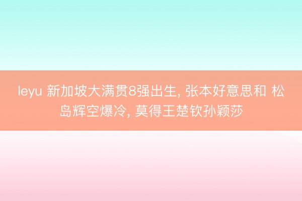 leyu 新加坡大满贯8强出生， 张本好意思和 松岛辉空爆冷， 莫得王楚钦孙颖莎