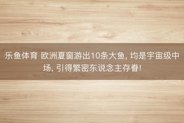 乐鱼体育 欧洲夏窗游出10条大鱼， 均是宇宙级中场， 引得繁密东说念主存眷!