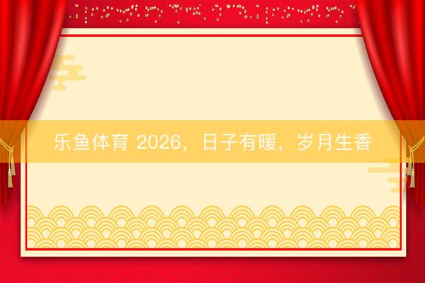乐鱼体育 2026,日子有暖,岁月生香