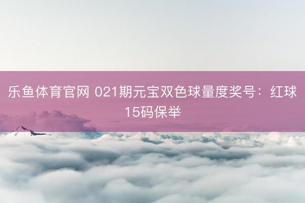 乐鱼体育官网 021期元宝双色球量度奖号：红球15码保举