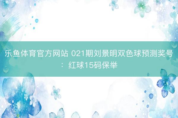 乐鱼体育官方网站 021期刘景明双色球预测奖号：红球15码保举