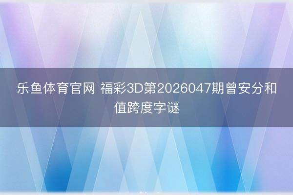 乐鱼体育官网 福彩3D第2026047期曾安分和值跨度字谜