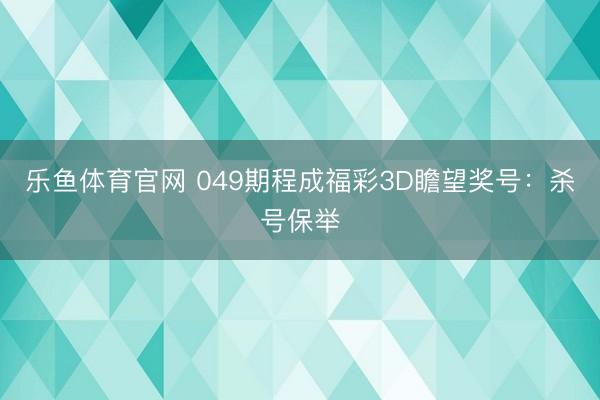 乐鱼体育官网 049期程成福彩3D瞻望奖号：杀号保举