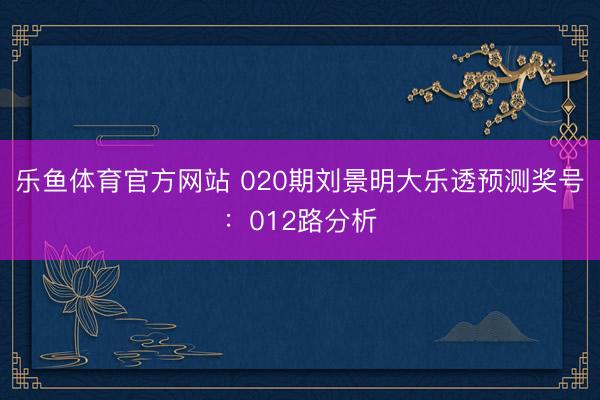 乐鱼体育官方网站 020期刘景明大乐透预测奖号：012路分析