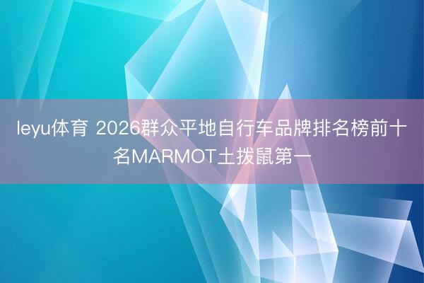 leyu体育 2026群众平地自行车品牌排名榜前十名MARMOT土拨鼠第一