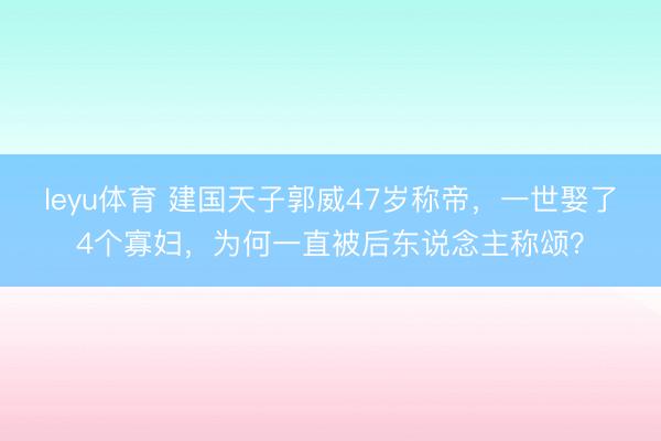 leyu体育 建国天子郭威47岁称帝，一世娶了4个寡妇，为何一直被后东说念主称颂？