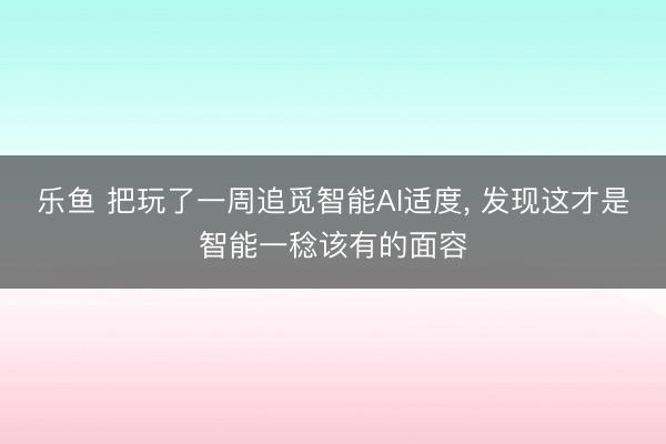 乐鱼 把玩了一周追觅智能AI适度， 发现这才是智能一稔该有的面容